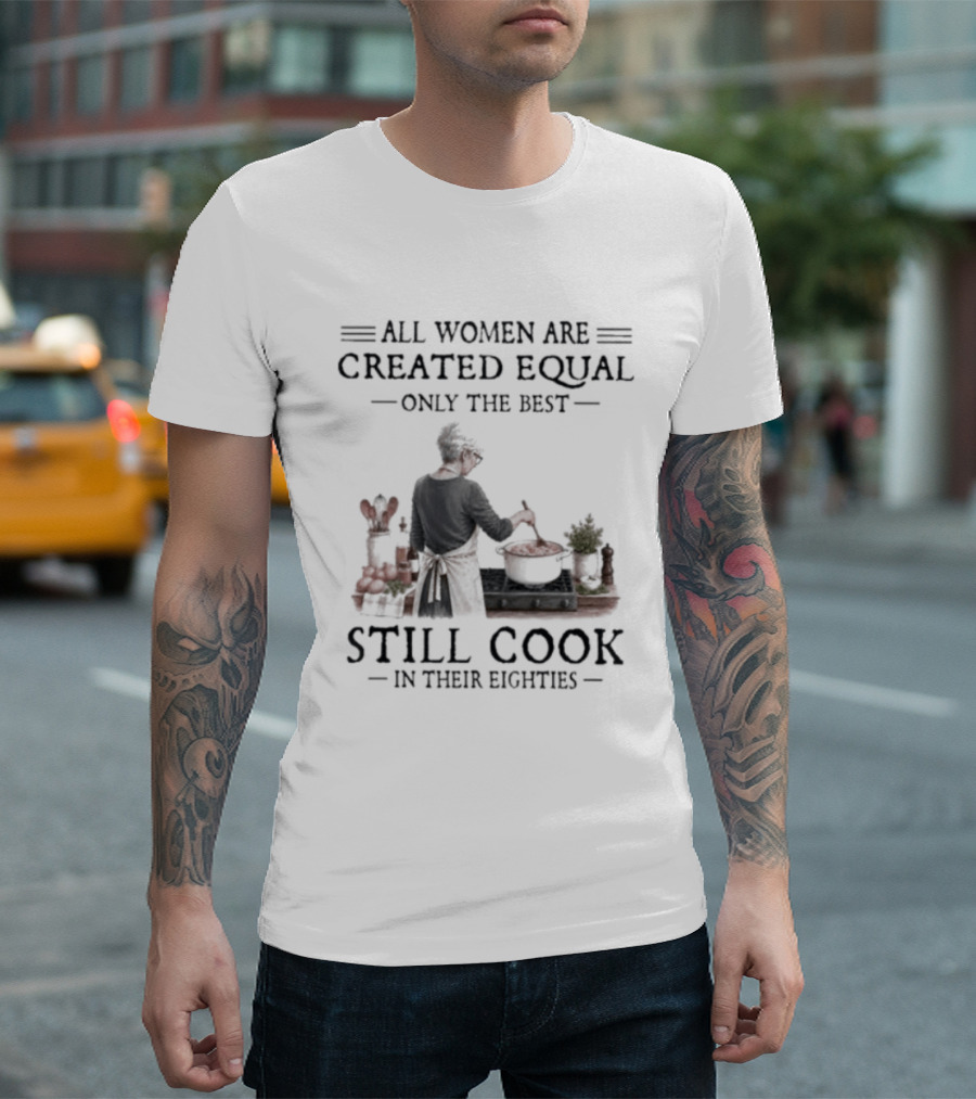All Women Are Created Equal Only The Best Still Cook In Their Eighties T-Shirt