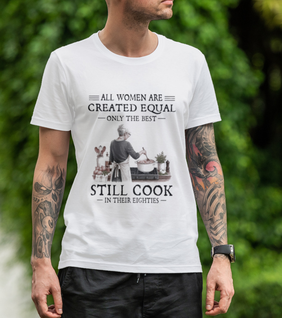 All Women Are Created Equal Only The Best Still Cook In Their Eighties T-Shirt