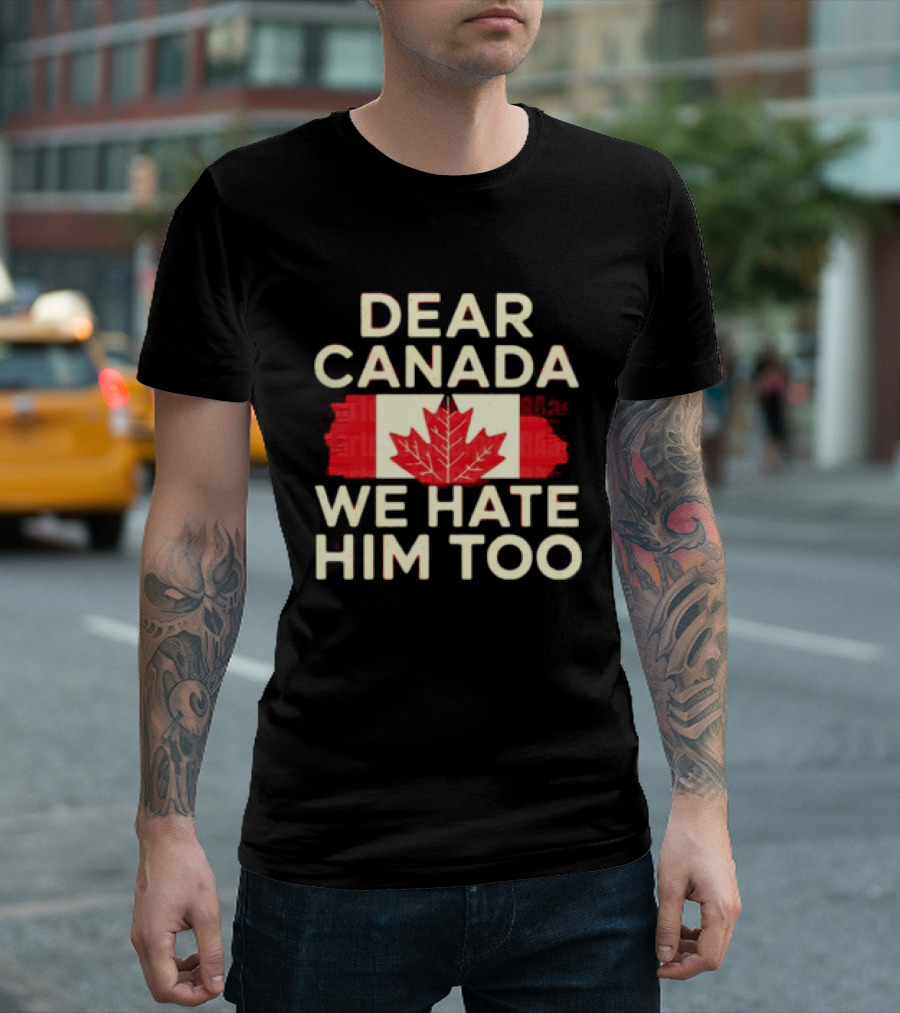 Dear Canada We Hate Him Too Maple Leaf Flag Politics Humor T-Shirt