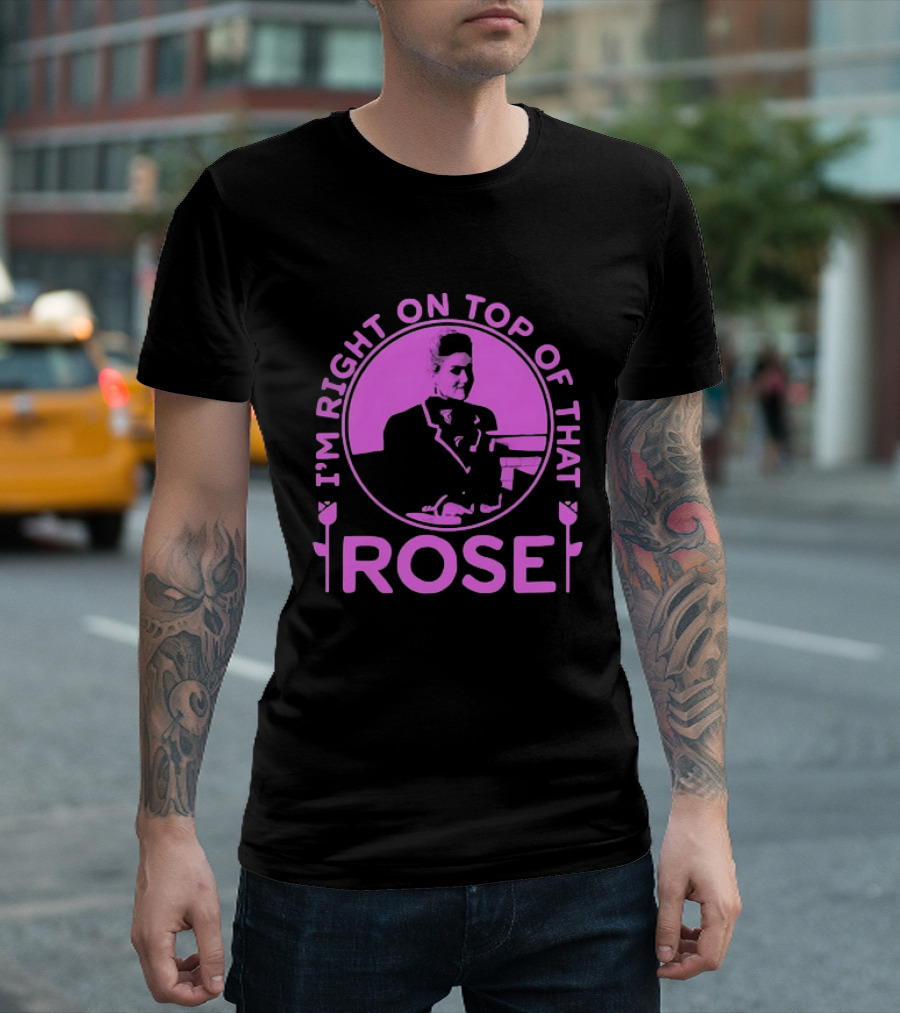 I'm Right On Top Of That Rose Iconic Phrase T-Shirt