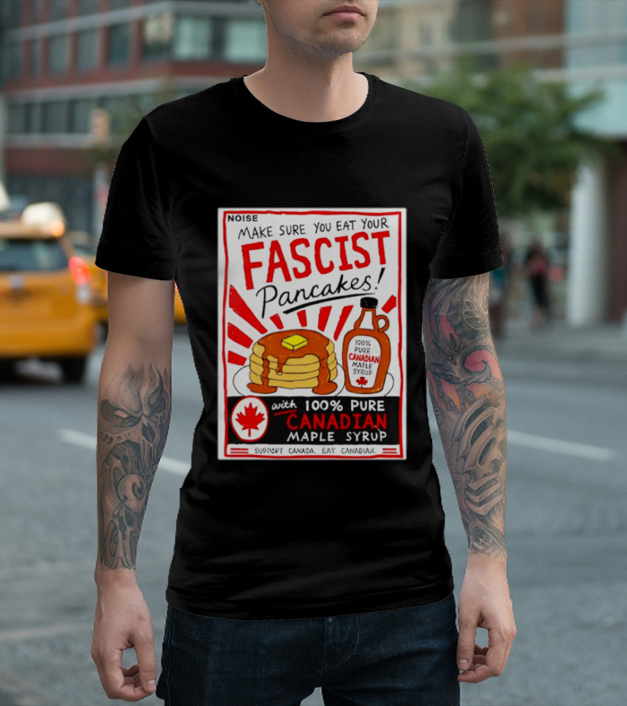 Make Sure You Eat Your Fascist Pancakes With 100% Pure Canadian Maple Syrup T-Shirt
