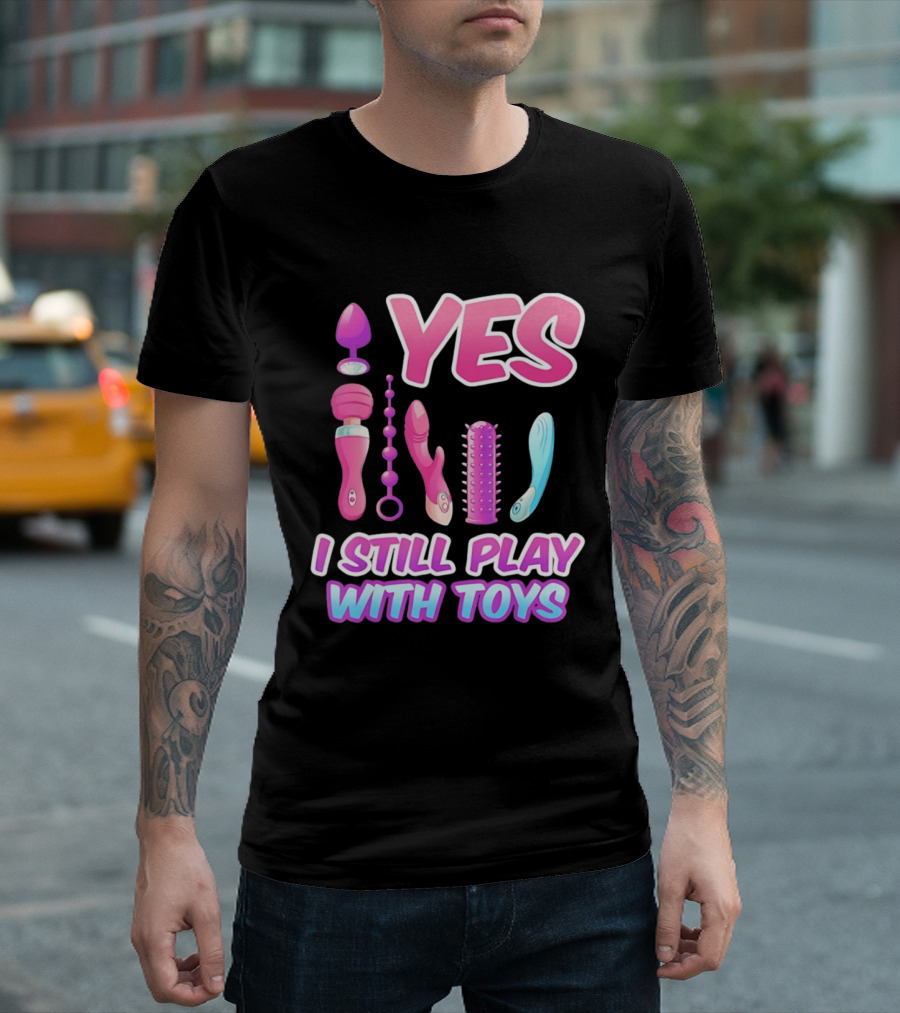 Yes I Still Play With Toys Adult Novelty Fun Collection T-Shirt