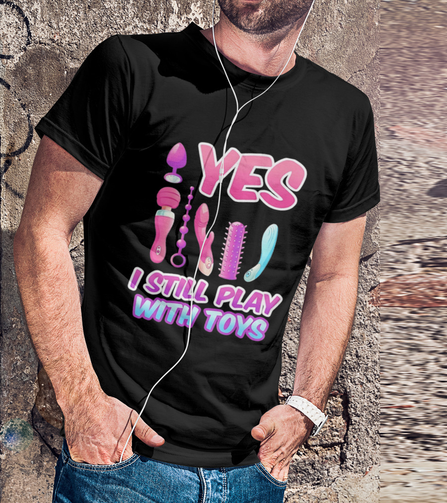 Yes I Still Play With Toys Adult Novelty Fun Collection T-Shirt