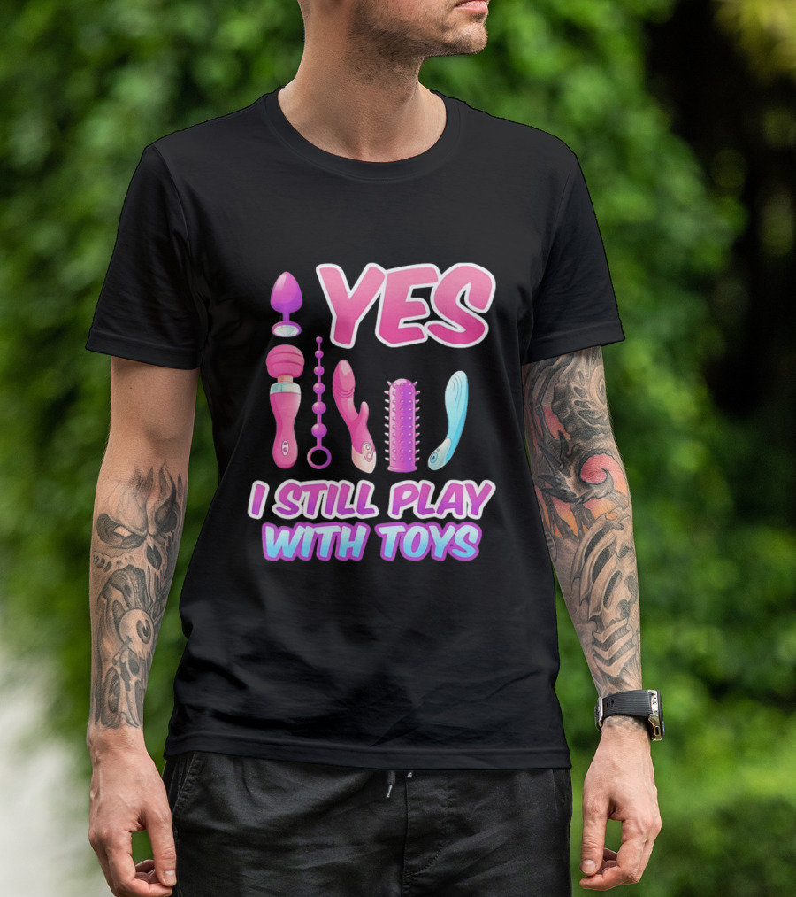 Yes I Still Play With Toys Adult Novelty Fun Collection T-Shirt
