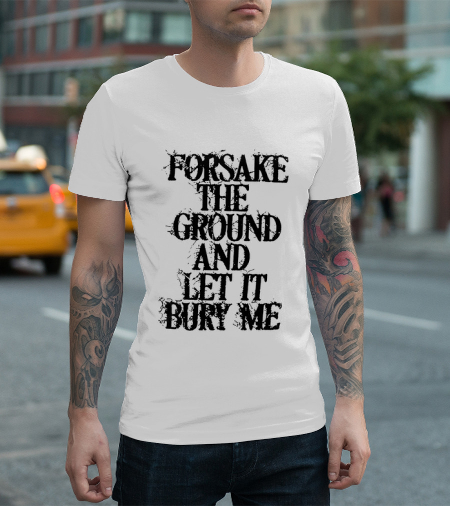 Forsake The Ground And Let It Bury Me T-Shirt