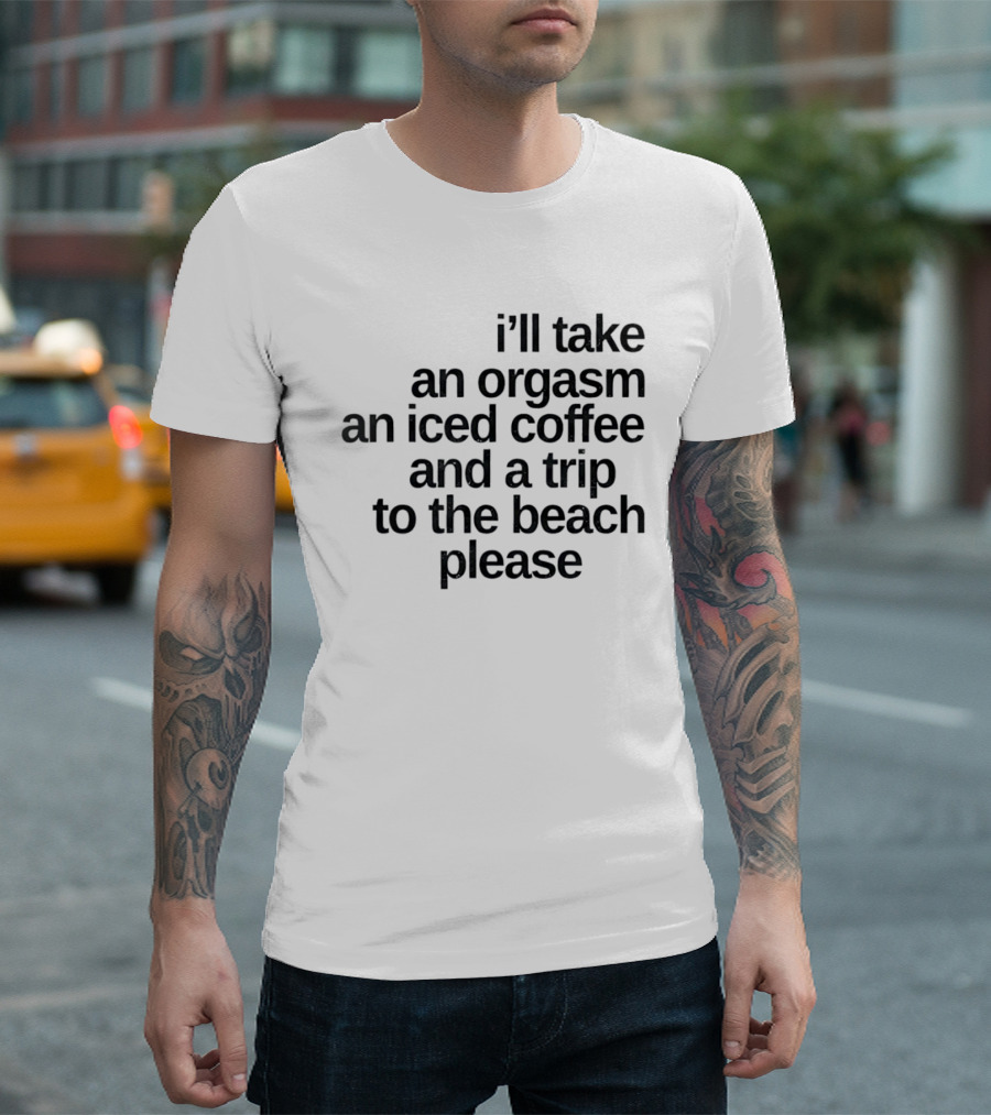 I'll Take An Orgasm An Iced Coffee And A Trip To The Beach Please T-Shirt
