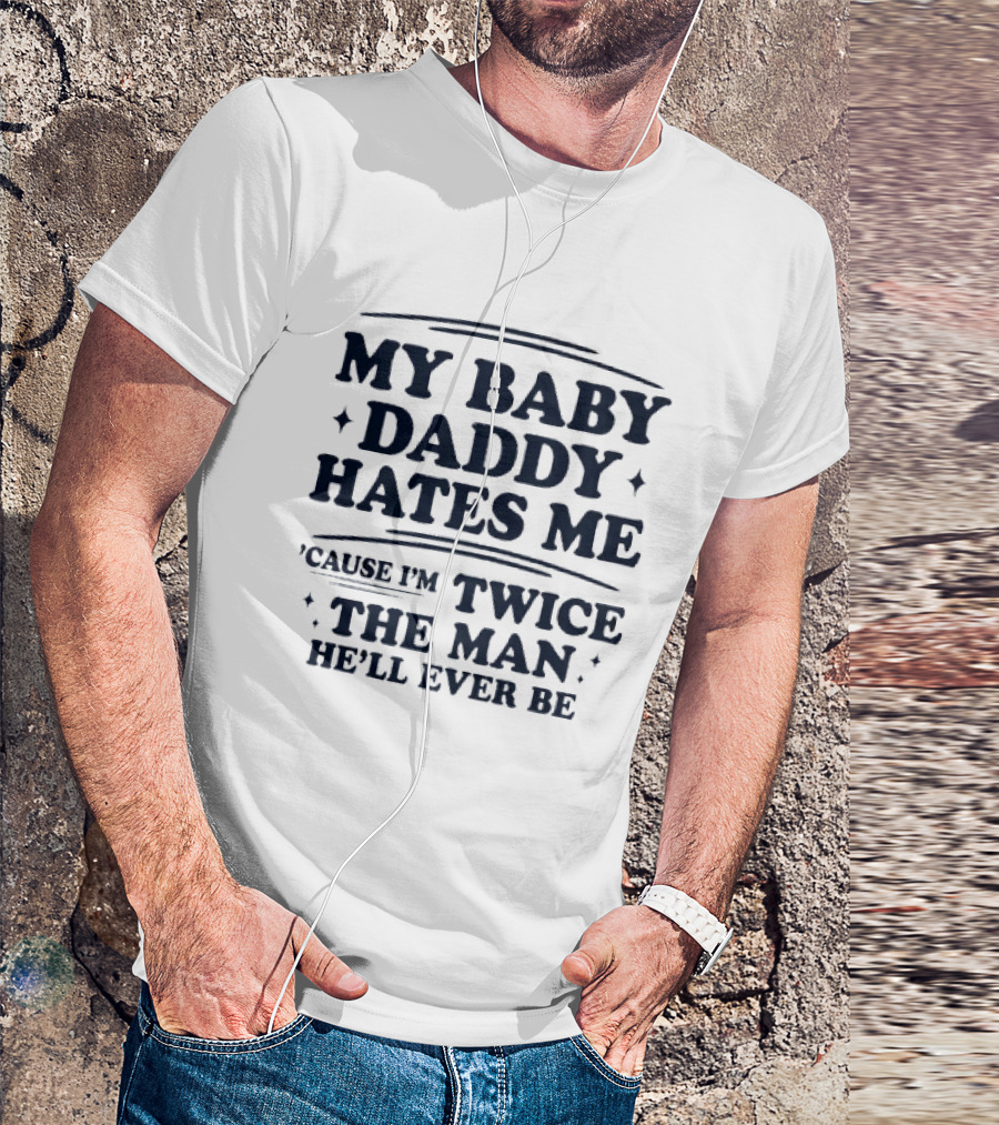 My Baby Daddy Hates Me Cause I'm Twice The Man He'll Ever Be T-Shirt