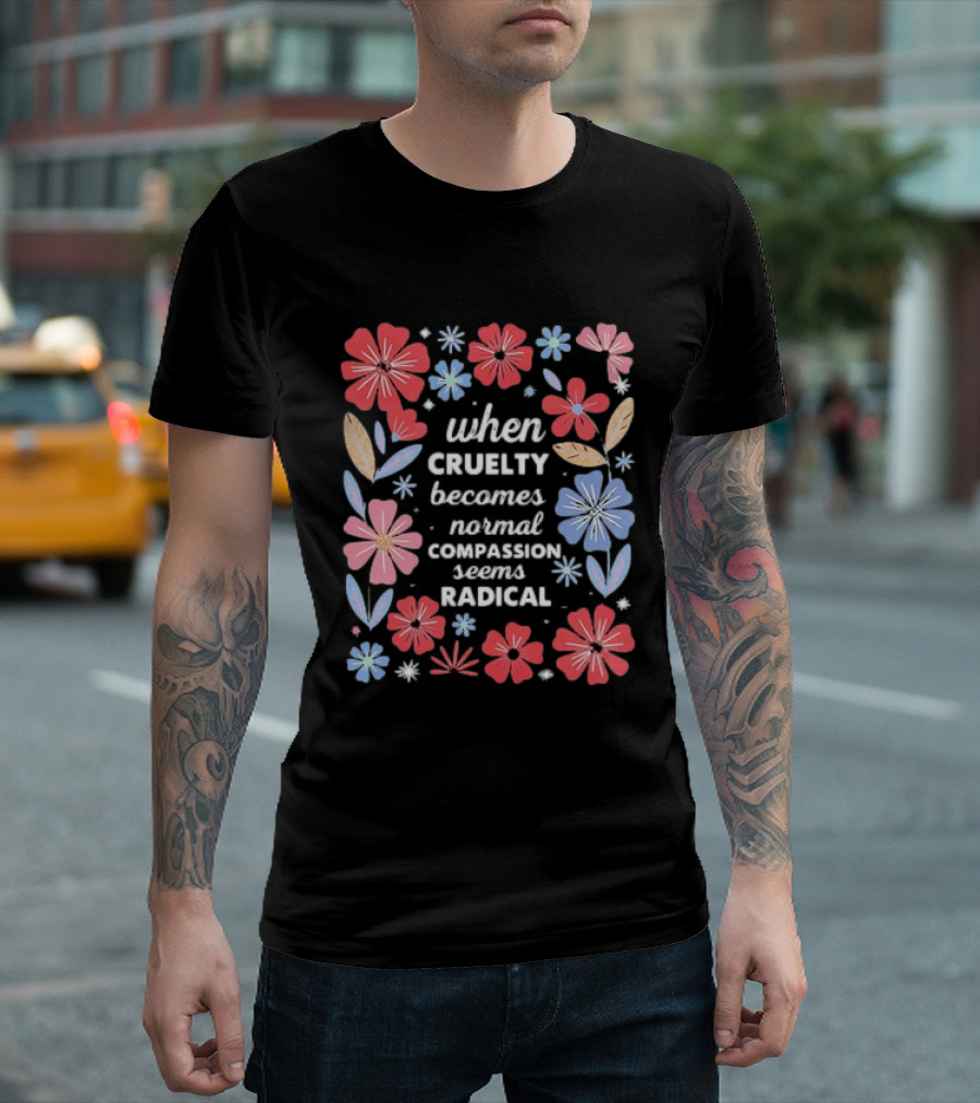 When Cruelty Becomes Normal Compassion Seems Radical Floral T-Shirt