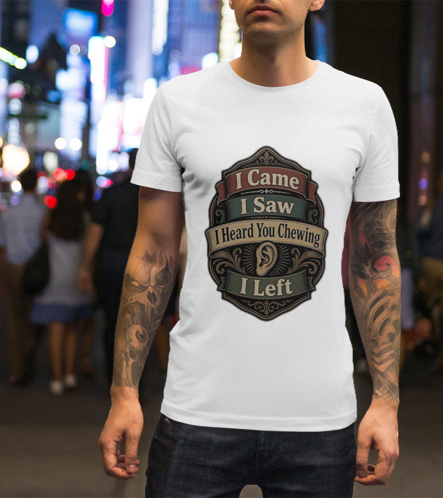 I Came I Saw I Heard You Chewing I Left Statement With Ear T-Shirt