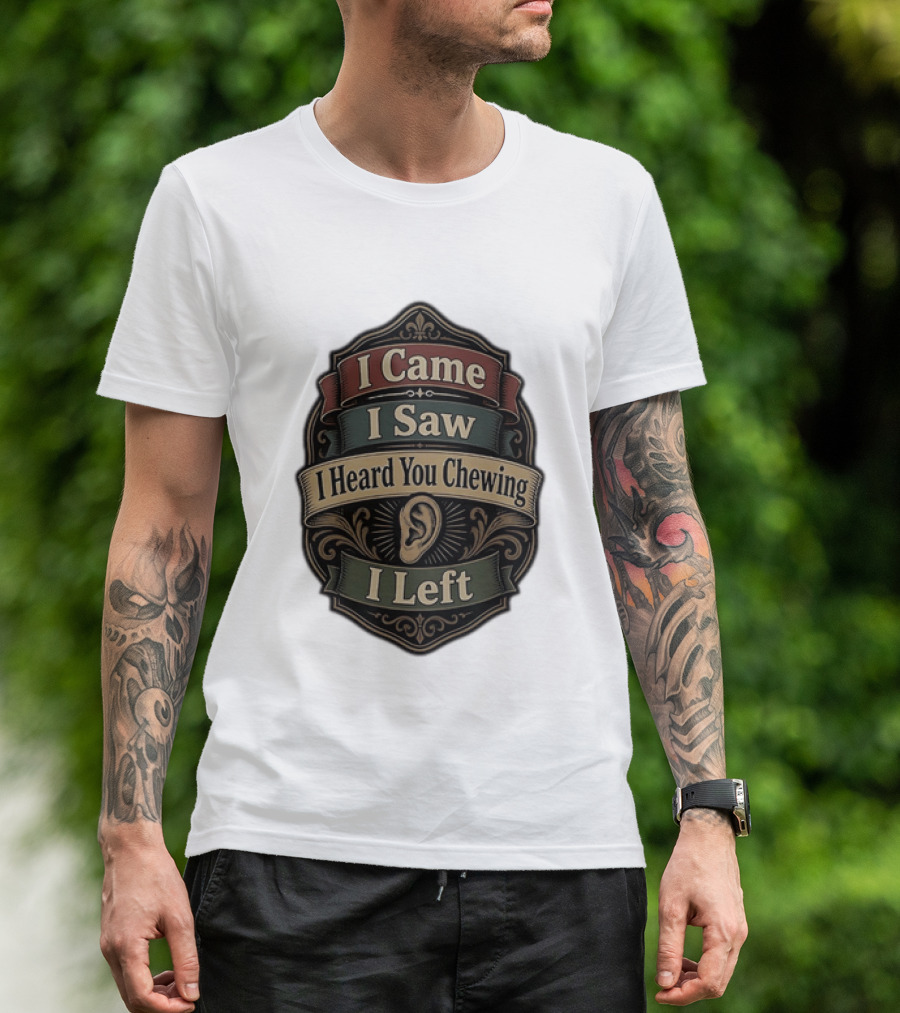 I Came I Saw I Heard You Chewing I Left Statement With Ear T-Shirt