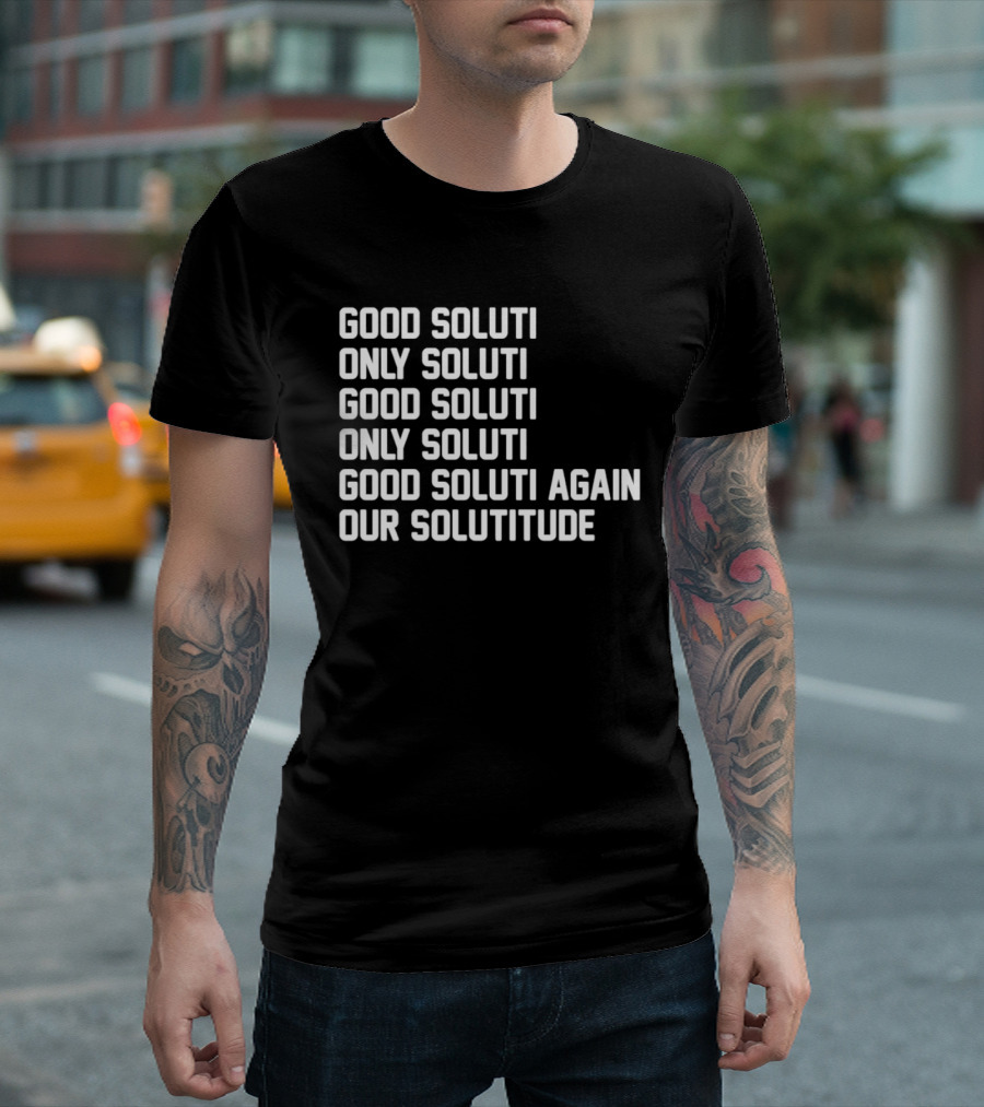 Good Soluti Only Soluti Good Soluti Again Our Solutitude T-Shirt