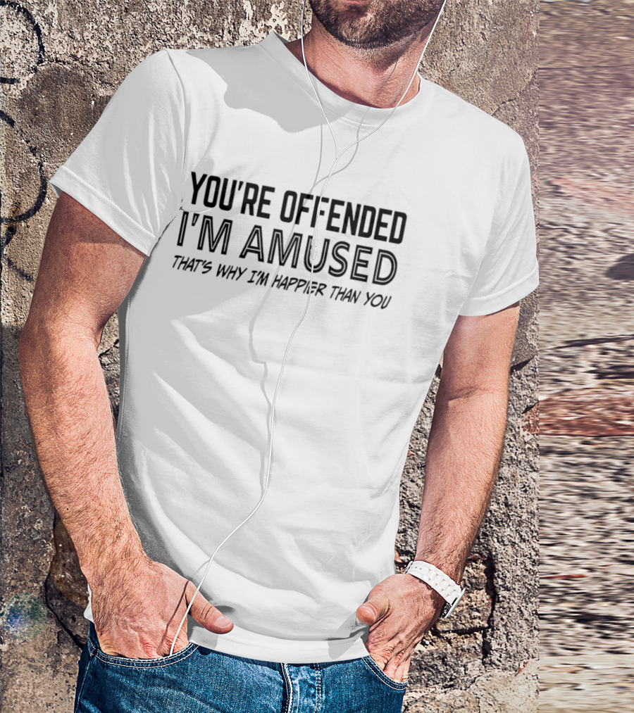 You're Offended I'm Amused That's Why I'm Happier Than You T-Shirt