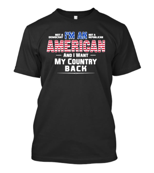 I'm An American And I Want My Country Back Not A Democrat Not A Republican T-Shirt