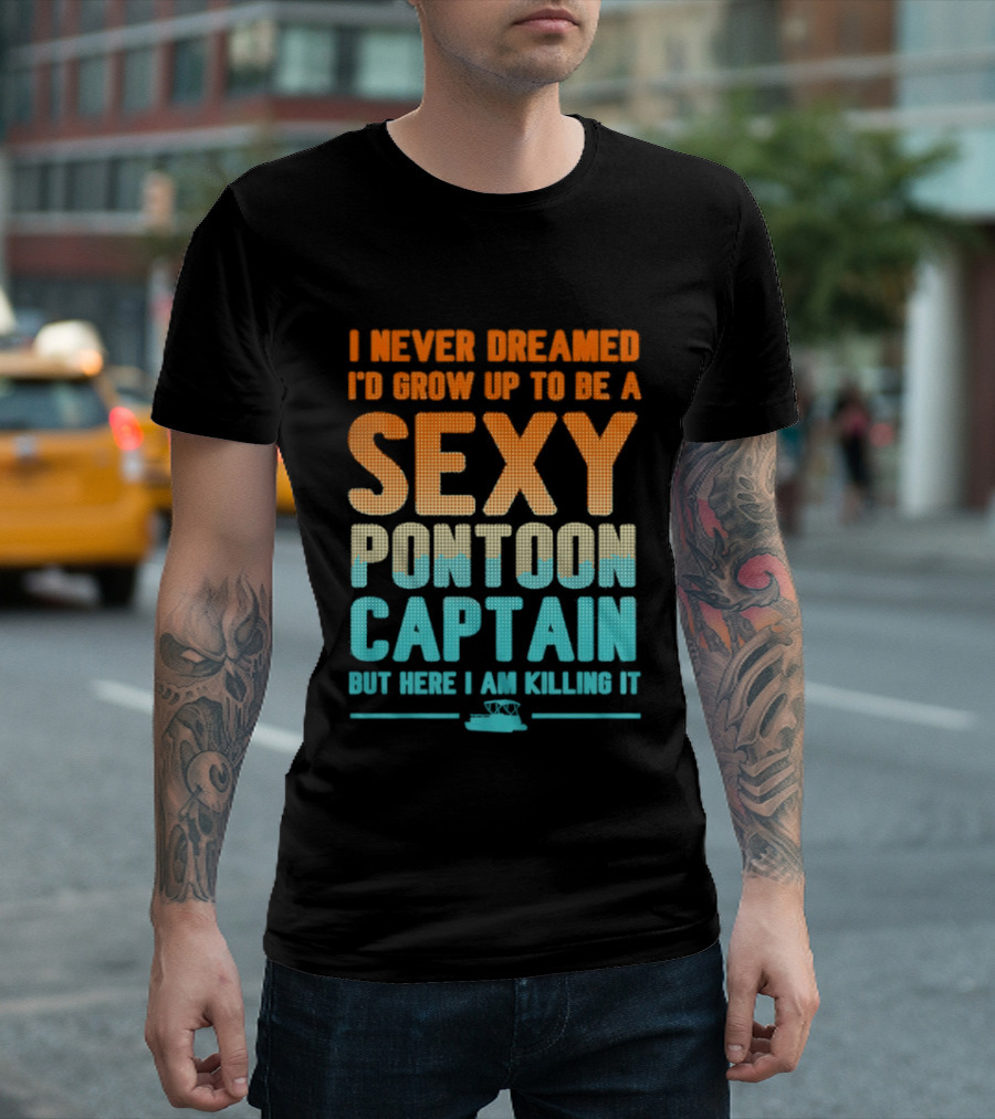I Never Dreamed I'd Grow Up To Be A Sexy Pontoon Captain But Here I Am Killing It T-Shirt