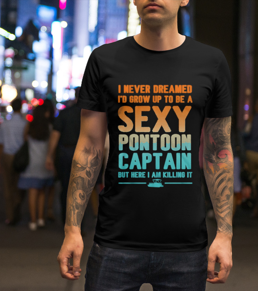 I Never Dreamed I'd Grow Up To Be A Sexy Pontoon Captain But Here I Am Killing It T-Shirt