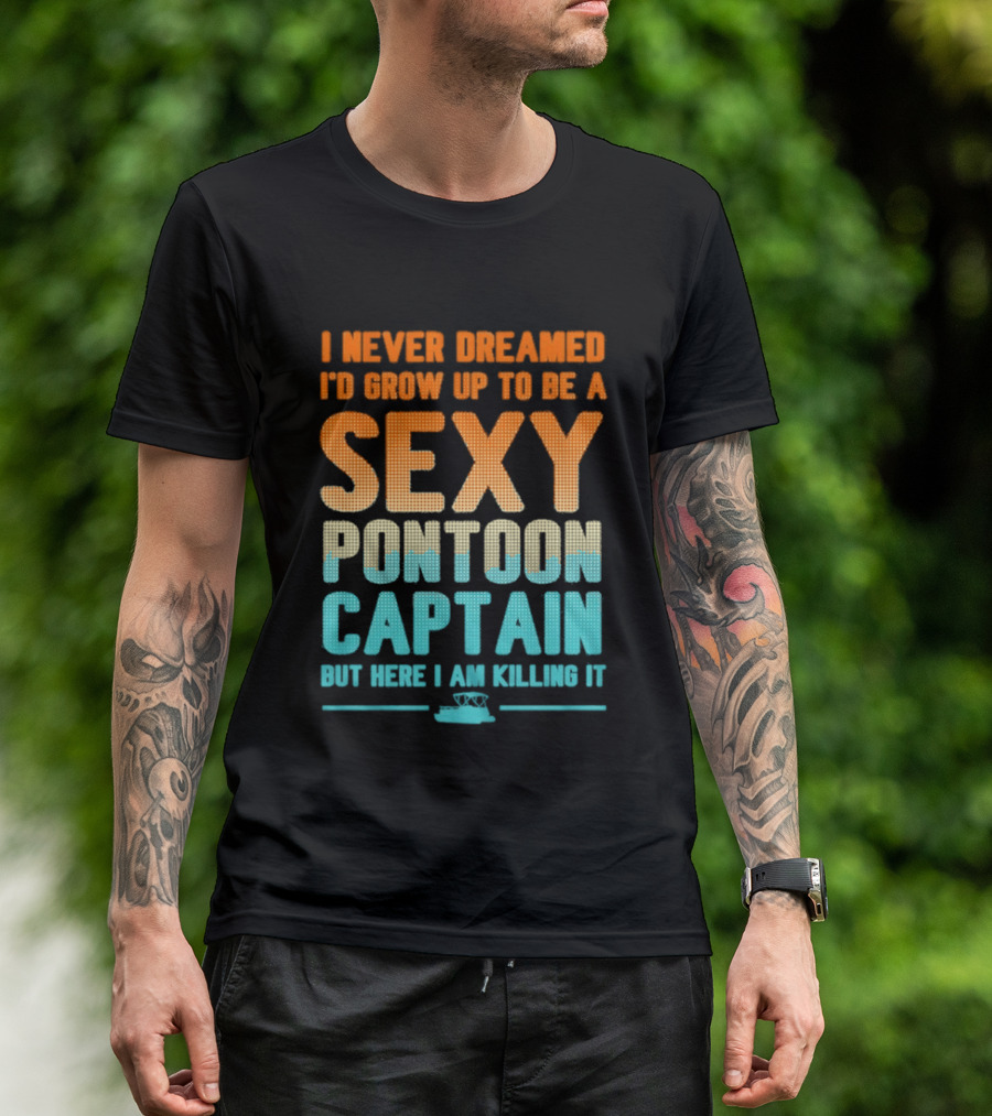 I Never Dreamed I'd Grow Up To Be A Sexy Pontoon Captain But Here I Am Killing It T-Shirt