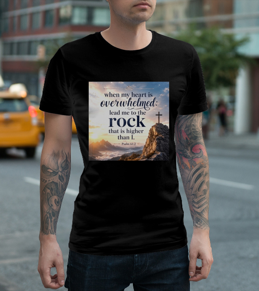 When My Heart Is Overwhelmed Lead Me To The Rock That Is Higher Than I Psalm 61:2 T-Shirt