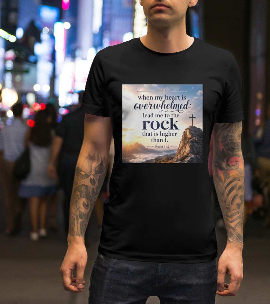 When My Heart Is Overwhelmed Lead Me To The Rock That Is Higher Than I Psalm 61:2 T-Shirt