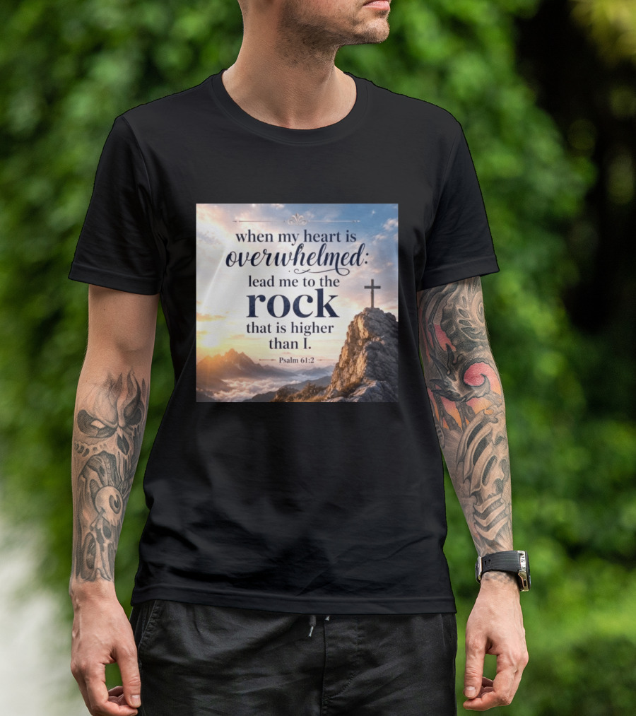 When My Heart Is Overwhelmed Lead Me To The Rock That Is Higher Than I Psalm 61:2 T-Shirt