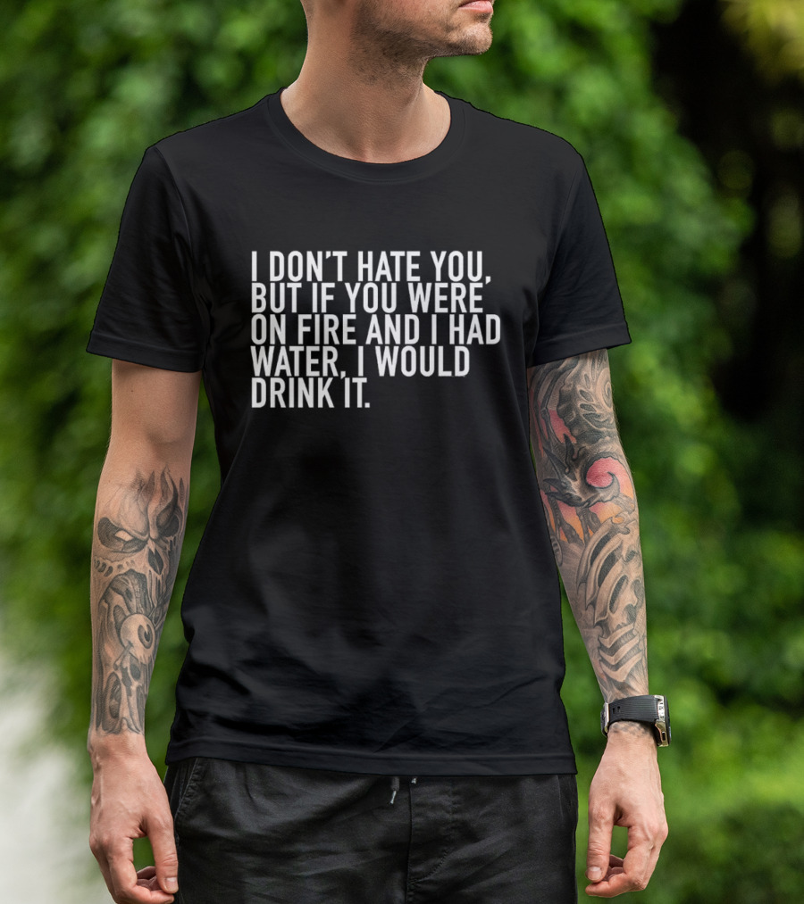 I Don't Hate You But If You Were On Fire And I Had Water I Would Drink It T-Shirt