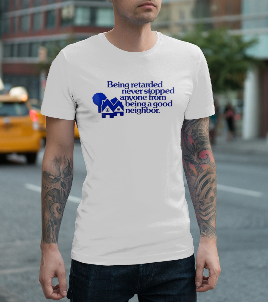 Being Retarded Never Stopped Anyone From Being A Good Neighbor T-Shirt
