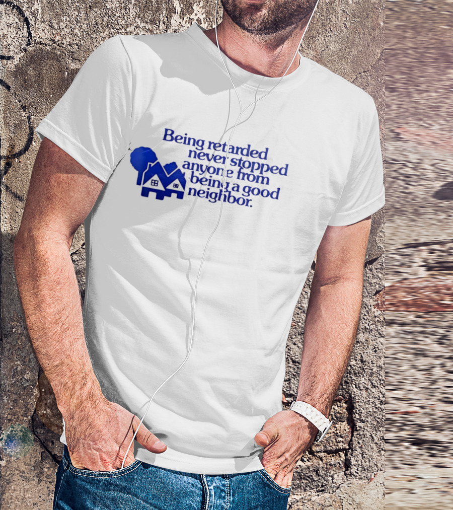 Being Retarded Never Stopped Anyone From Being A Good Neighbor T-Shirt