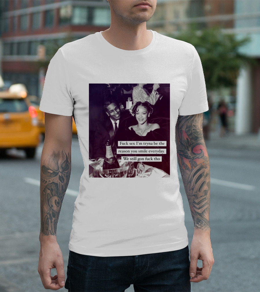 Fuck Sex I’m Tryna Be The Reason You Smile Everyday We Still Gon Fuck Tho T-Shirt