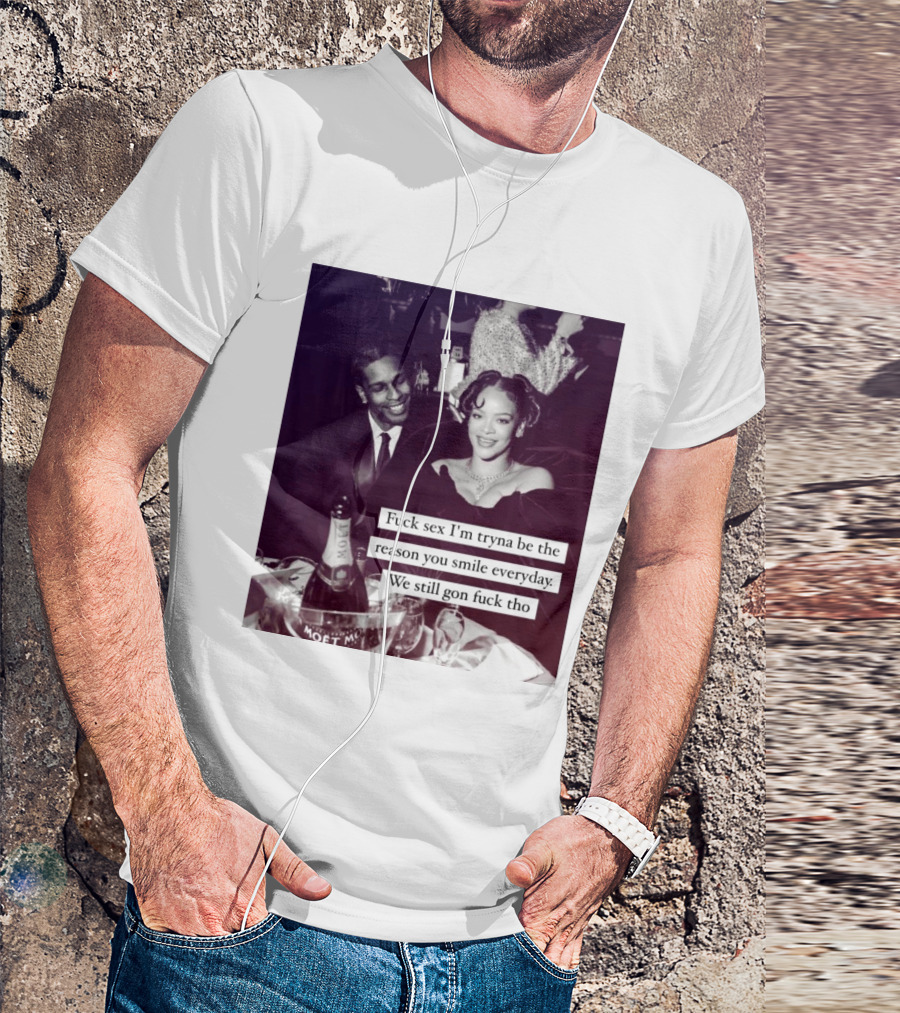 Fuck Sex I’m Tryna Be The Reason You Smile Everyday We Still Gon Fuck Tho T-Shirt