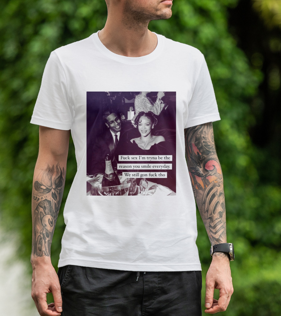 Fuck Sex I’m Tryna Be The Reason You Smile Everyday We Still Gon Fuck Tho T-Shirt