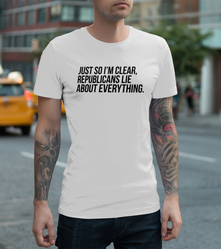 Just So I'm Clear Republicans Lie About Everything T-Shirt