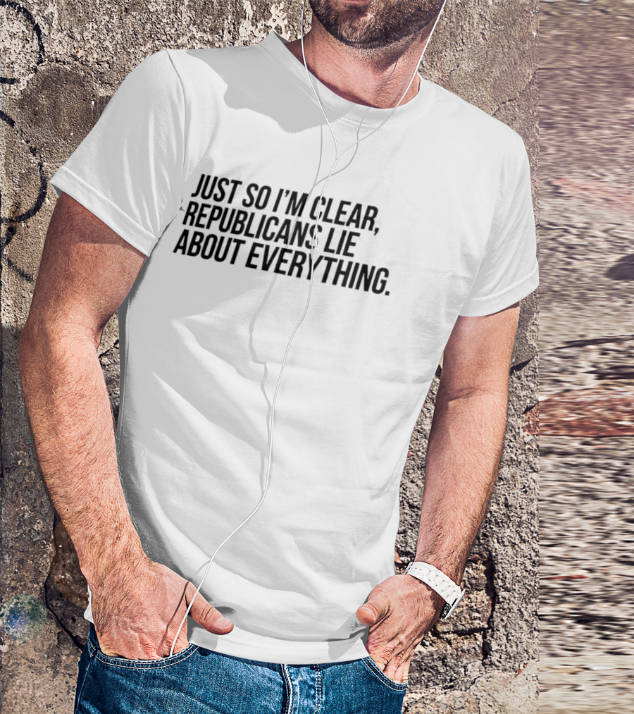 Just So I'm Clear Republicans Lie About Everything T-Shirt