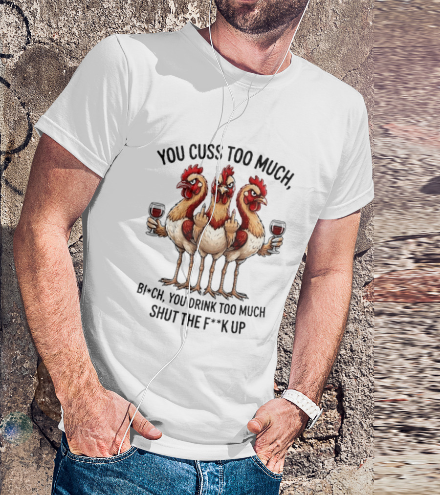 You Cuss Too Much Bi'Ch You Drink Too Much Shut The F'K Up Chickens T-Shirt