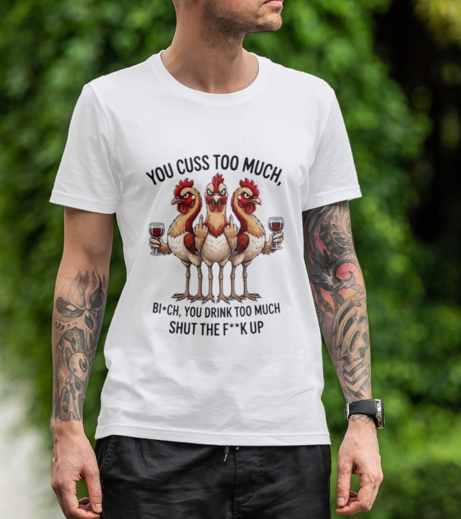 You Cuss Too Much Bi'Ch You Drink Too Much Shut The F'K Up Chickens T-Shirt