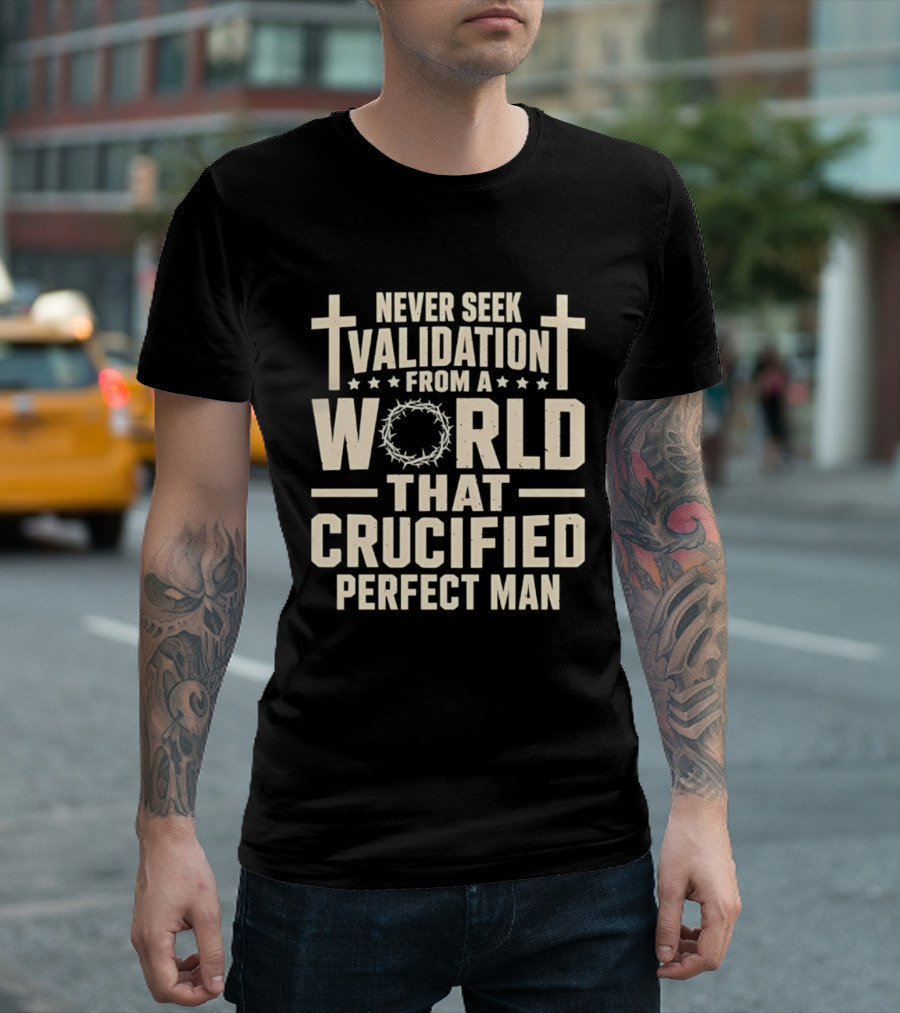 Never Seek Validation From A World That Crucified Perfect Man With Crosses And Crown Of Thorns T-Shirt