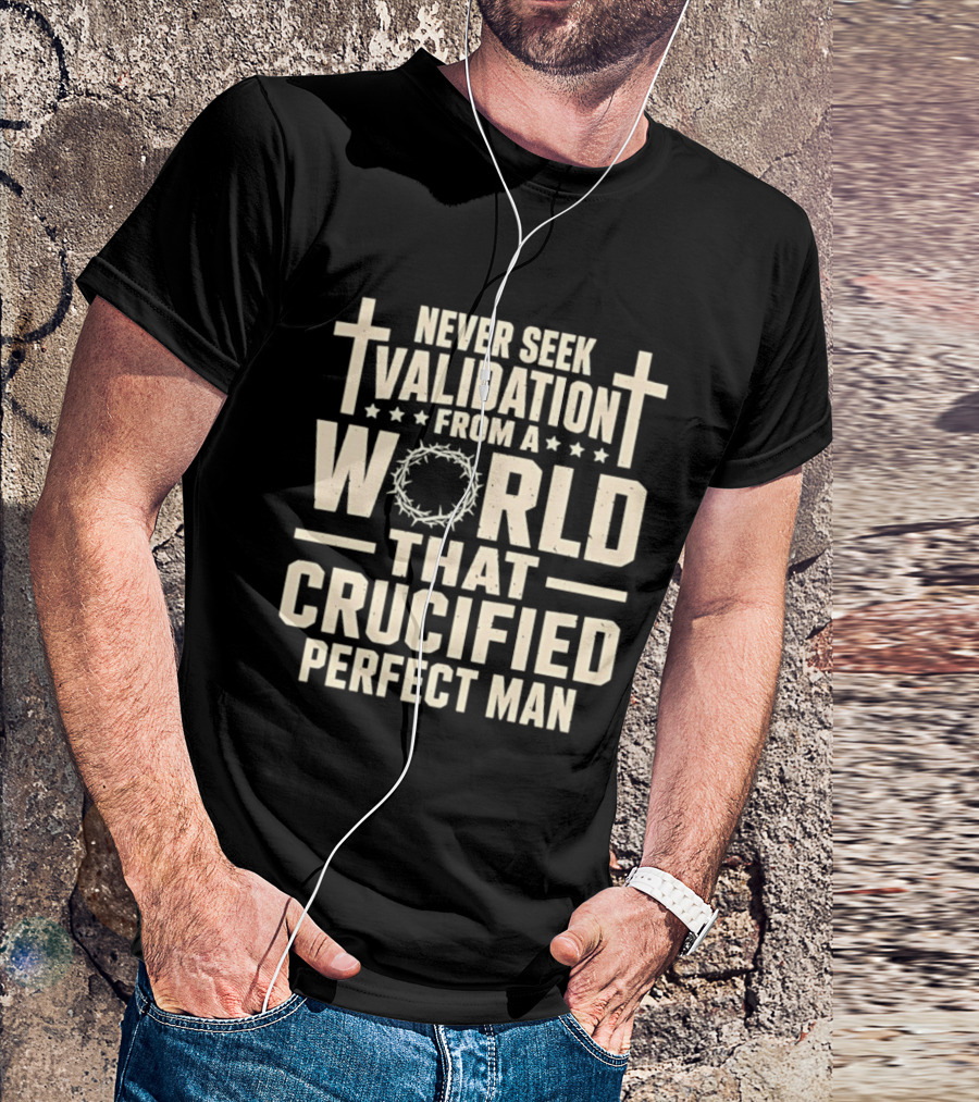 Never Seek Validation From A World That Crucified Perfect Man With Crosses And Crown Of Thorns T-Shirt