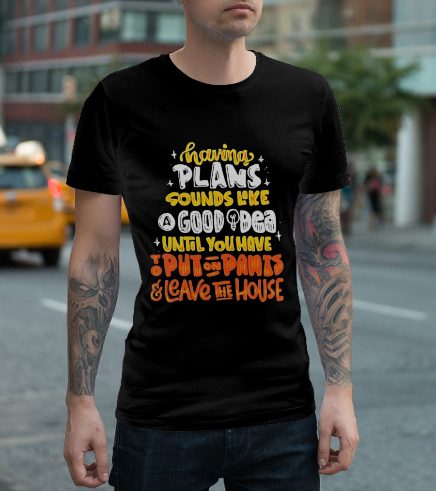 Having Plans Sounds Like A Good Idea Until You Have To Put On Pants And Leave The House T-Shirt