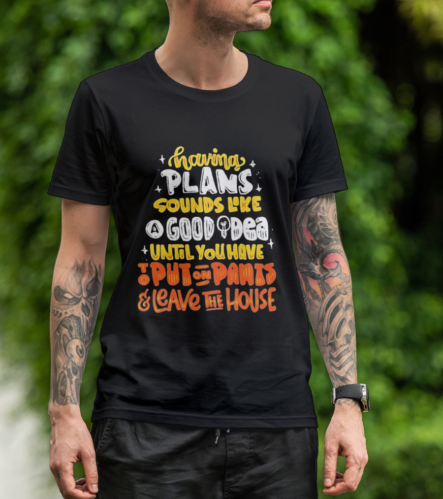 Having Plans Sounds Like A Good Idea Until You Have To Put On Pants And Leave The House T-Shirt