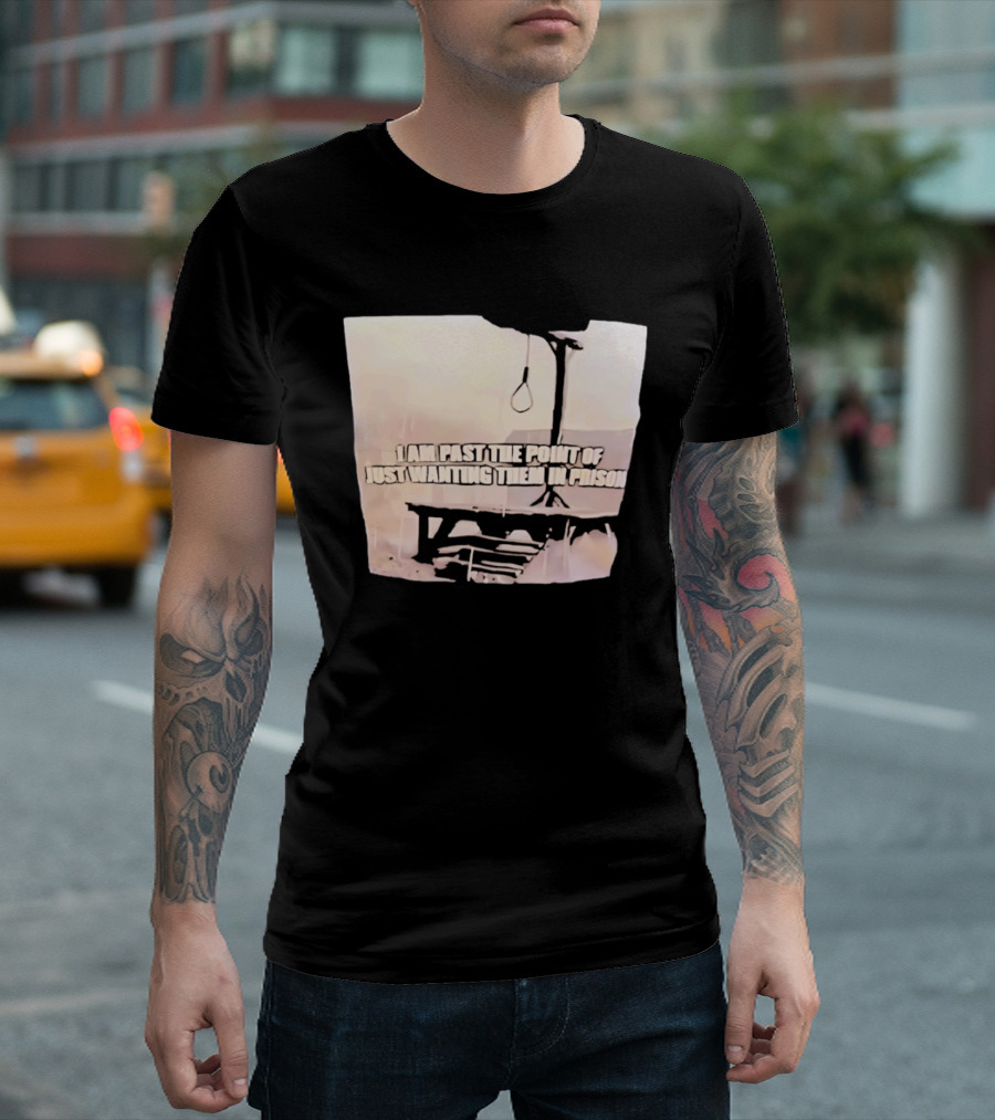 I Am Past The Point Of Just Wanting Them In Prison Gallows T-Shirt