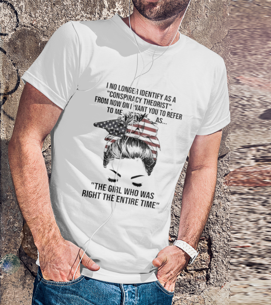 I No Longer Identify As A Conspiracy Theorist From Now On I Want You To Refer To Me As The Girl Who Was Right The Entire Time T-Shirt