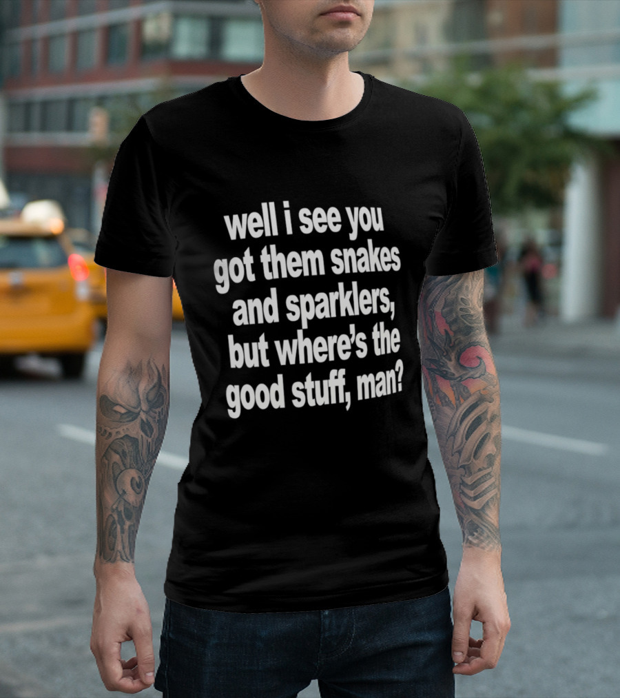 Well I See You Got Them Snakes And Sparklers But Where's The Good Stuff Man T-Shirt