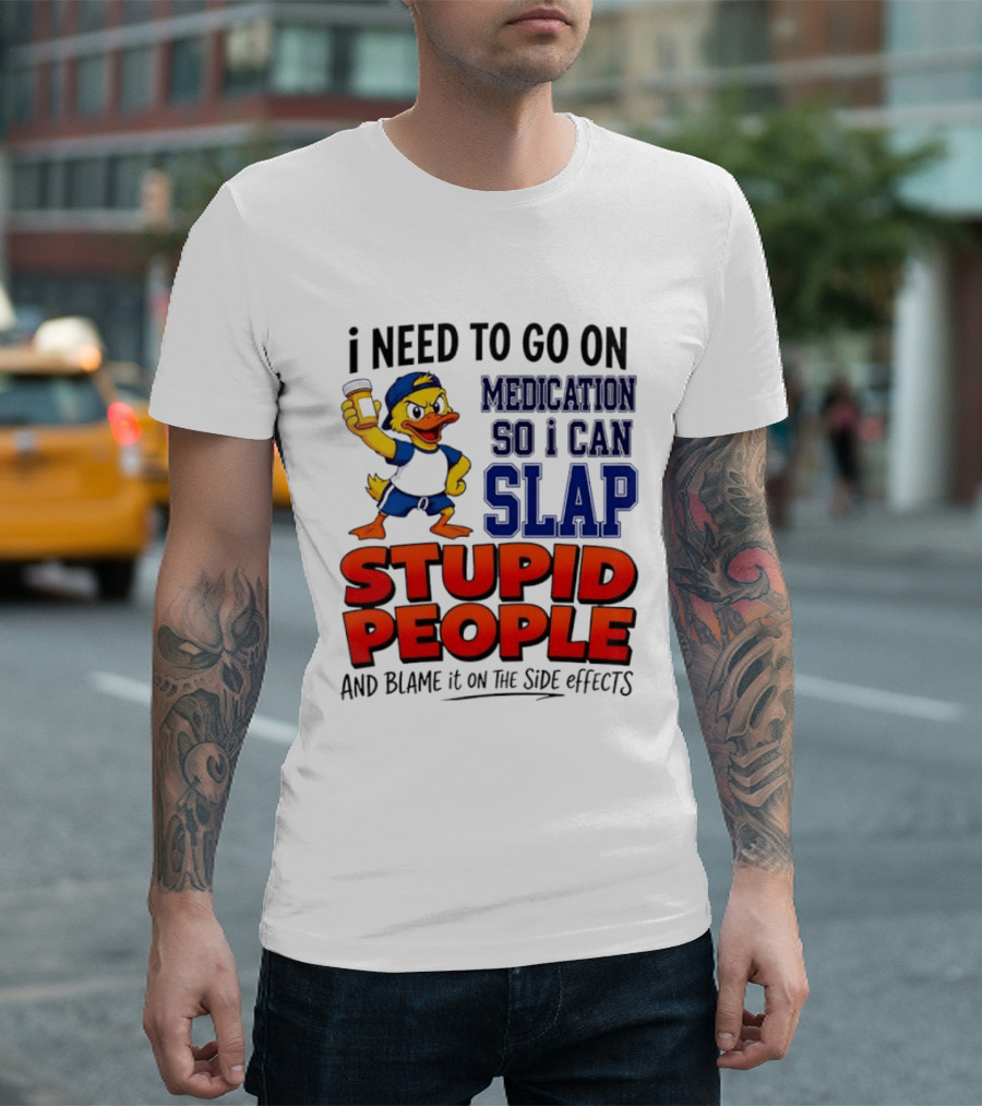 I Need To Go On Medication So I Can Slap Stupid People And Blame It On The Side Effects Duck T-Shirt