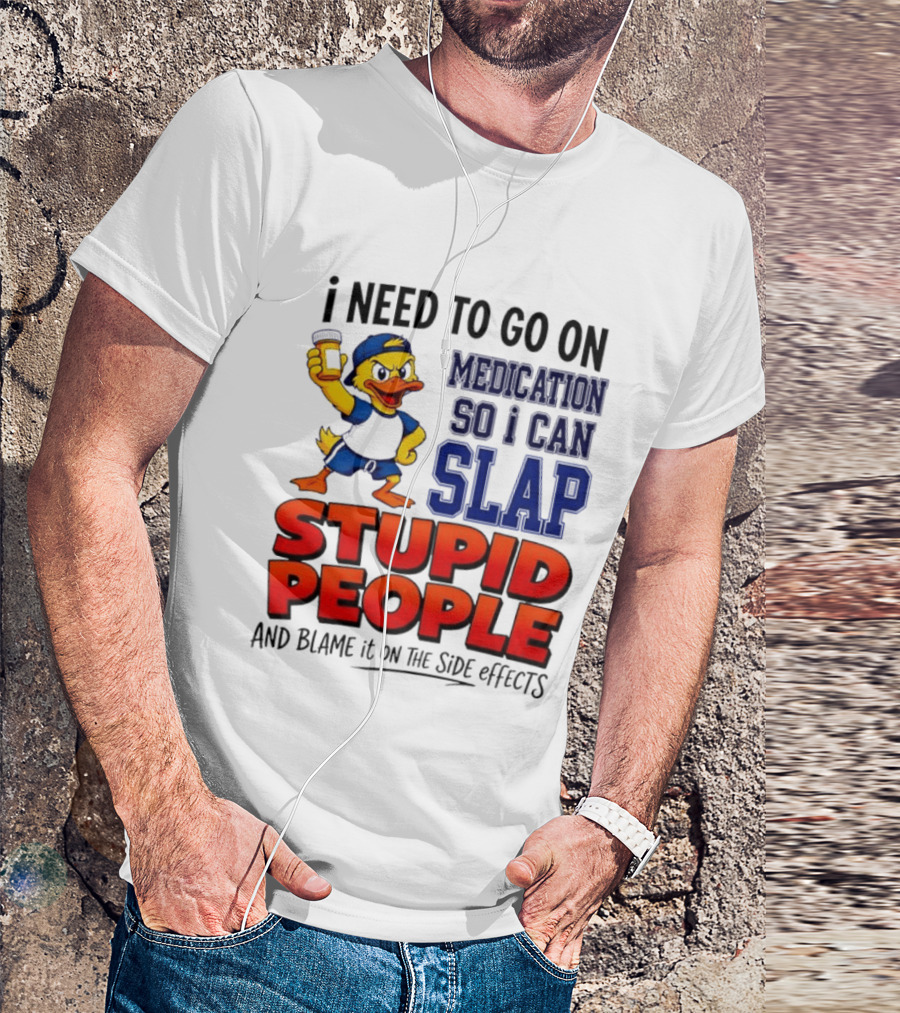 I Need To Go On Medication So I Can Slap Stupid People And Blame It On The Side Effects Duck T-Shirt