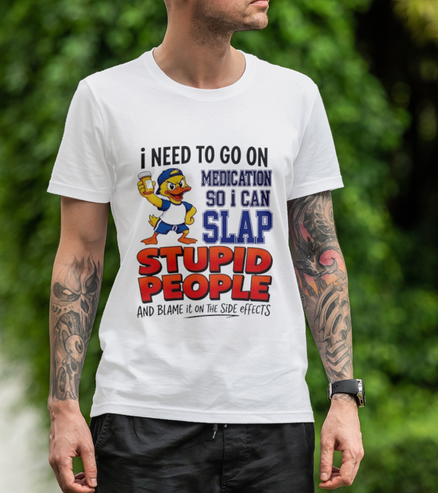 I Need To Go On Medication So I Can Slap Stupid People And Blame It On The Side Effects Duck T-Shirt