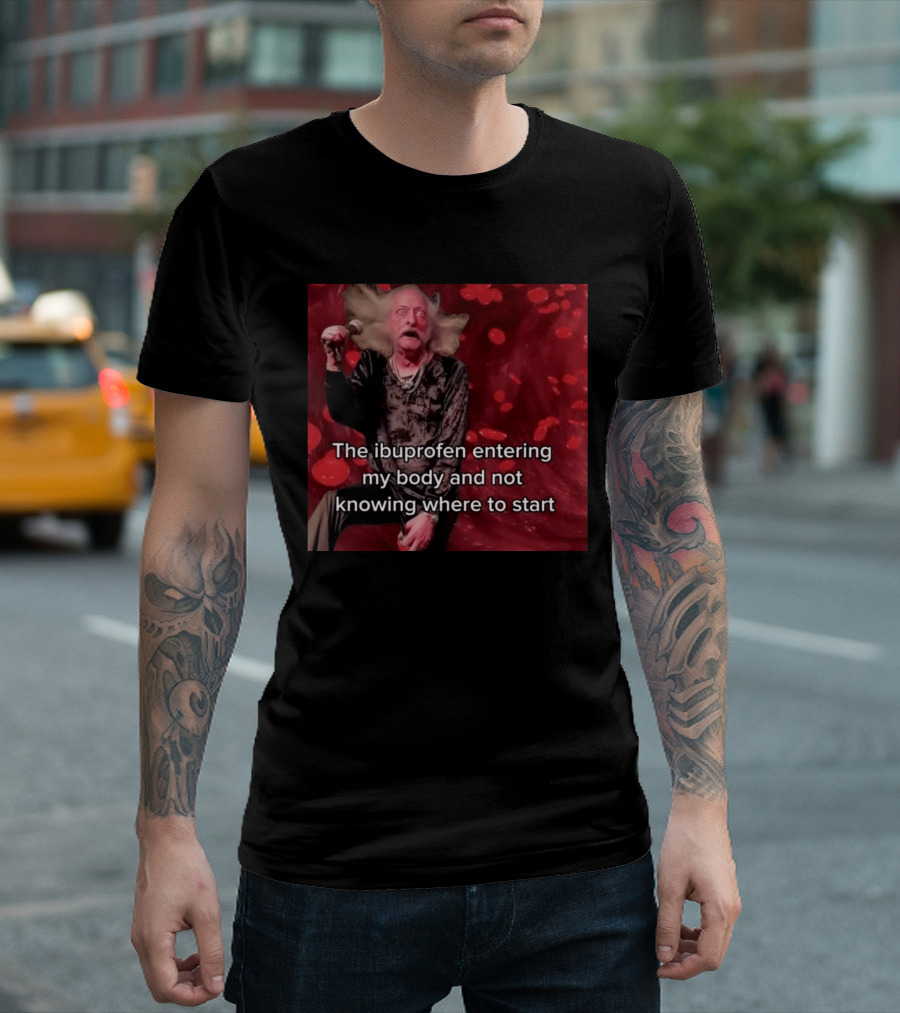 The Ibuprofen Entering My Body And Not Knowing Where To Start T-Shirt