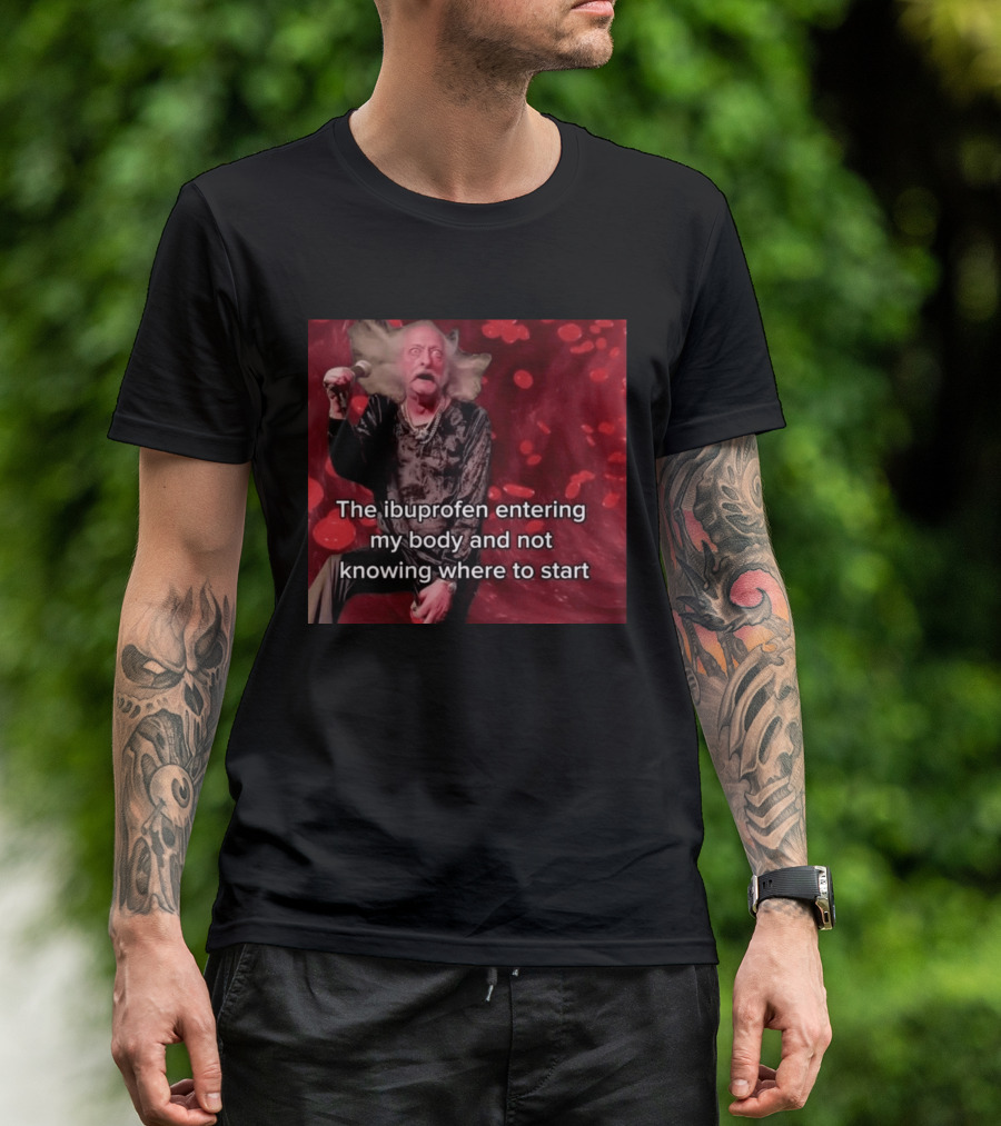 The Ibuprofen Entering My Body And Not Knowing Where To Start T-Shirt