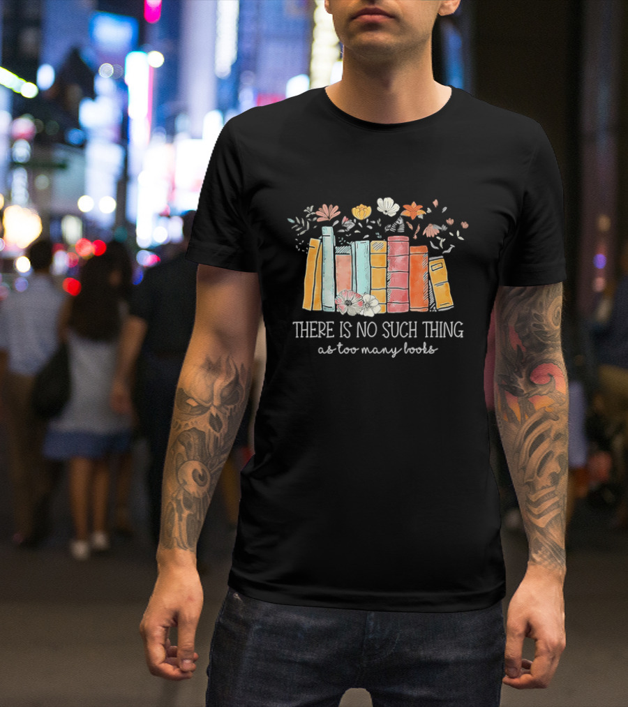 There Is No Such Thing As Too Many Books With Colorful Flowers And Books T-Shirt