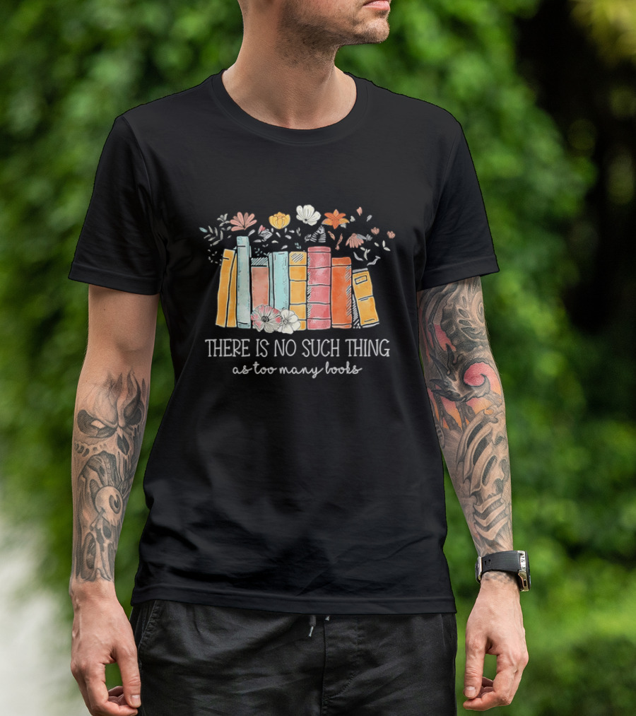 There Is No Such Thing As Too Many Books With Colorful Flowers And Books T-Shirt