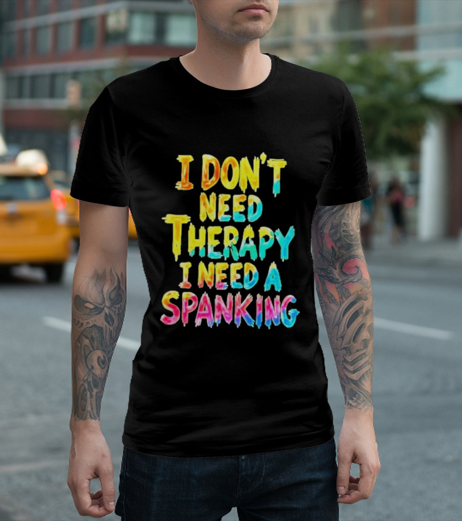 I Don't Need Therapy I Need A Spanking Colorful Sarcasm T-Shirt