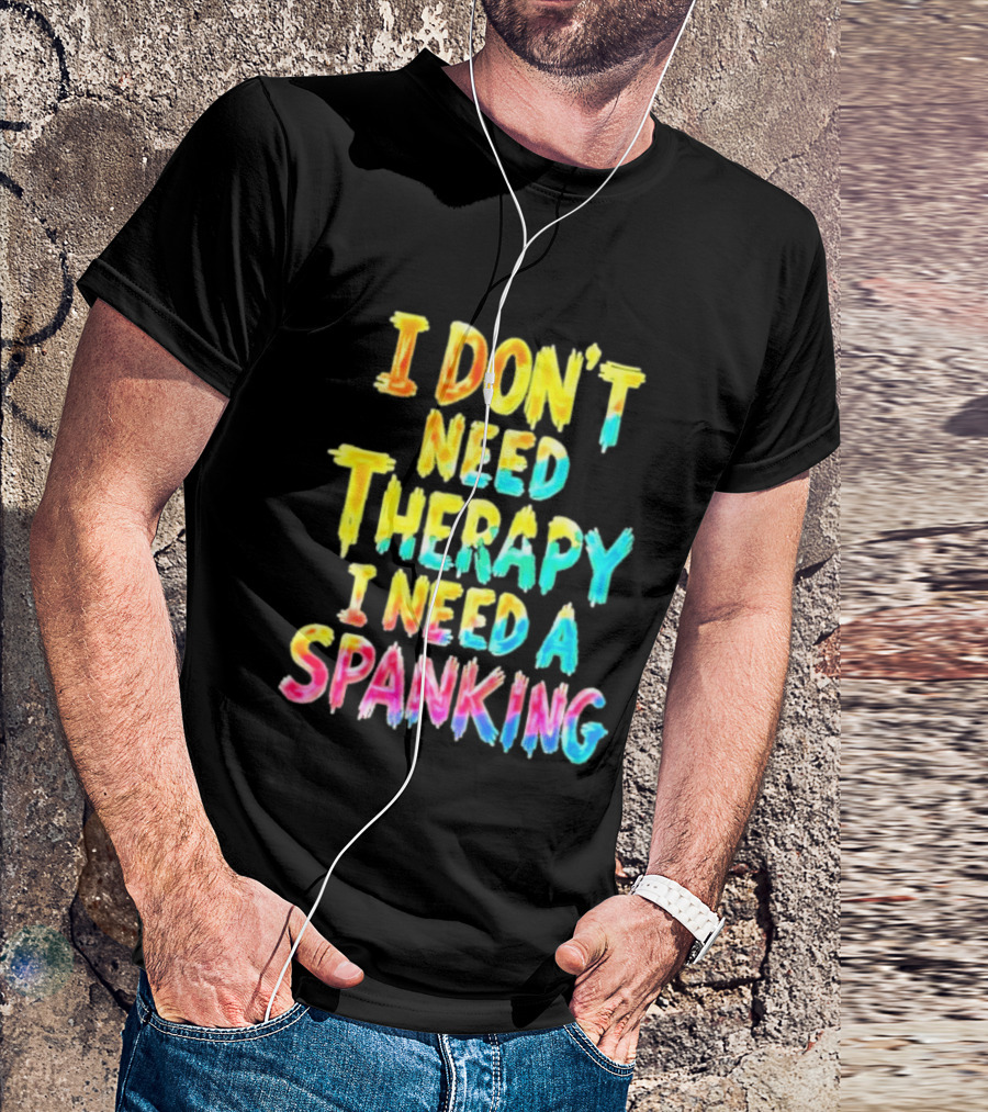I Don't Need Therapy I Need A Spanking Colorful Sarcasm T-Shirt