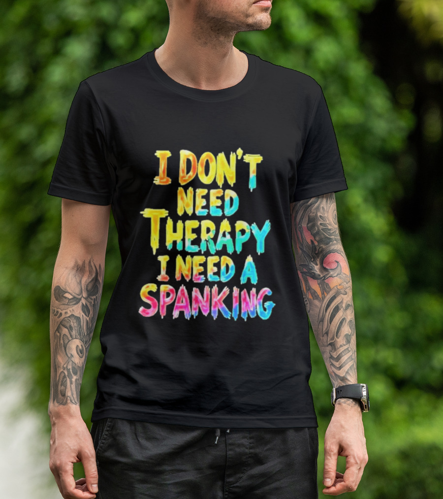 I Don't Need Therapy I Need A Spanking Colorful Sarcasm T-Shirt